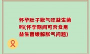 怀孕肚子胀气吃益生菌吗(怀孕期间可否食用益生菌缓解胀气问题)