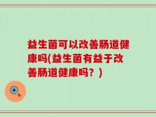 益生菌可以改善肠道健康吗(益生菌有益于改善肠道健康吗？)