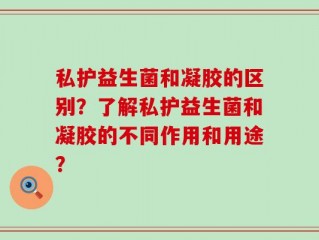 私护益生菌和凝胶的区别？了解私护益生菌和凝胶的不同作用和用途？