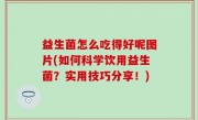 益生菌怎么吃得好呢图片(如何科学饮用益生菌？实用技巧分享！)