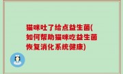猫咪吐了给点益生菌(如何帮助猫咪吃益生菌恢复消化系统健康)