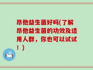 昂他益生菌好吗(了解昂他益生菌的功效及适用人群，你也可以试试！)