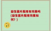 益生菌片服用有效果吗(益生菌片服用效果如何？)