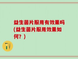 益生菌片服用有效果吗(益生菌片服用效果如何？)