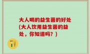 大人喝的益生菌的好处(大人饮用益生菌的益处，你知道吗？)