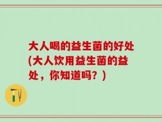 大人喝的益生菌的好处(大人饮用益生菌的益处，你知道吗？)
