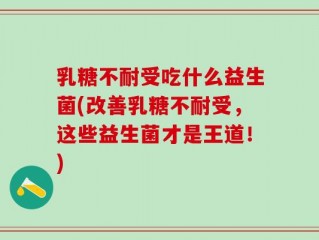 乳糖不耐受吃什么益生菌(改善乳糖不耐受，这些益生菌才是王道！)