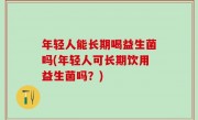 年轻人能长期喝益生菌吗(年轻人可长期饮用益生菌吗？)