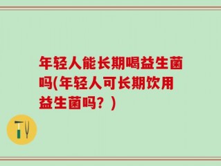 年轻人能长期喝益生菌吗(年轻人可长期饮用益生菌吗？)