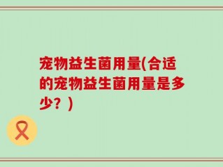 宠物益生菌用量(合适的宠物益生菌用量是多少？)