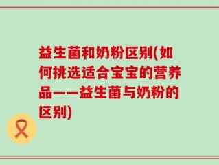 益生菌和奶粉区别(如何挑选适合宝宝的营养品——益生菌与奶粉的区别)