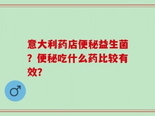 意大利药店便秘益生菌？便秘吃什么药比较有效？