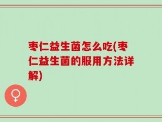 枣仁益生菌怎么吃(枣仁益生菌的服用方法详解)