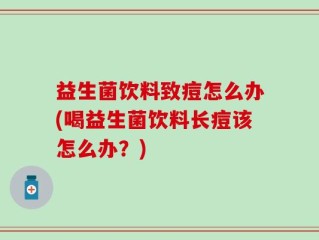 益生菌饮料致痘怎么办(喝益生菌饮料长痘该怎么办？)