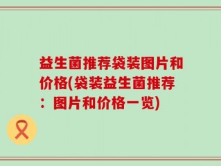 益生菌推荐袋装图片和价格(袋装益生菌推荐：图片和价格一览)