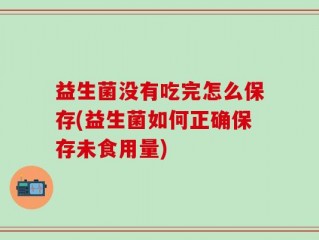 益生菌没有吃完怎么保存(益生菌如何正确保存未食用量)