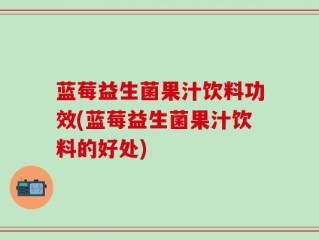 蓝莓益生菌果汁饮料功效(蓝莓益生菌果汁饮料的好处)