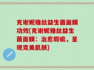 克谢妮雅丝益生菌面膜功效(克谢妮雅丝益生菌面膜：治愈瑕疵，呈现完美肌肤)