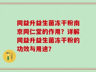 同益升益生菌冻干粉南京同仁堂的作用？详解同益升益生菌冻干粉的功效与用途？