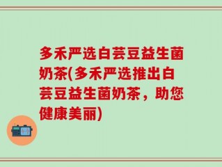 多禾严选白芸豆益生菌奶茶(多禾严选推出白芸豆益生菌奶茶，助您健康美丽)
