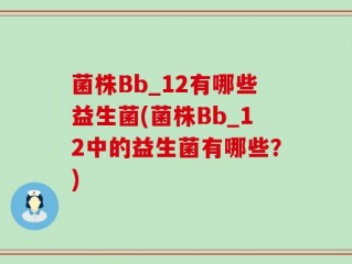 菌株Bb_12有哪些益生菌(菌株Bb_12中的益生菌有哪些？)