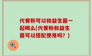 代餐粉可以和益生菌一起喝么(代餐粉和益生菌可以搭配使用吗？)