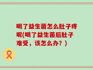 喝了益生菌怎么肚子疼呢(喝了益生菌后肚子难受，该怎么办？)