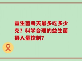 益生菌每天最多吃多少克？科学合理的益生菌摄入量控制？