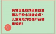 英赞臣免疫球蛋白益生菌冻干粉小孩能吃吗？儿童免疫力增强产品使用说明？