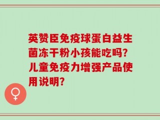 英赞臣免疫球蛋白益生菌冻干粉小孩能吃吗？儿童免疫力增强产品使用说明？