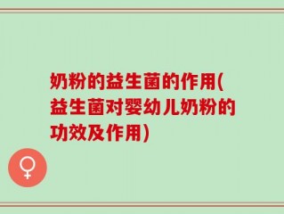 奶粉的益生菌的作用(益生菌对婴幼儿奶粉的功效及作用)