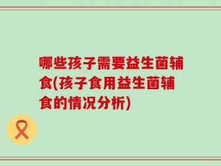 哪些孩子需要益生菌辅食(孩子食用益生菌辅食的情况分析)