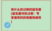 有什么抗过敏的益生菌(益生菌对抗过敏：专家推荐的抗敏菌株推荐)