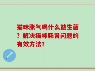 猫咪胀气喝什么益生菌？解决猫咪肠胃问题的有效方法？