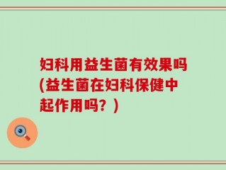 妇科用益生菌有效果吗(益生菌在妇科保健中起作用吗？)