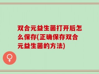 双合元益生菌打开后怎么保存(正确保存双合元益生菌的方法)