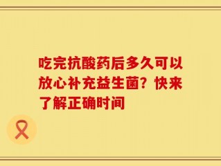 吃完抗酸药后多久可以放心补充益生菌？快来了解正确时间