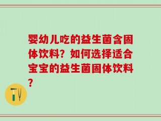 婴幼儿吃的益生菌含固体饮料？如何选择适合宝宝的益生菌固体饮料？