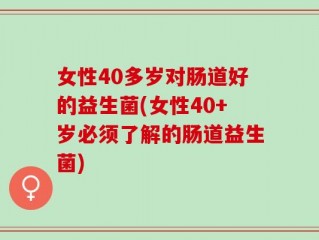 女性40多岁对肠道好的益生菌(女性40+岁必须了解的肠道益生菌)