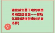雅塑益生菌干啥的啊图片雅塑益生菌——帮助你保持肠道健康的明智选择)