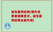 益生菌供应链(提升消费者健康意识，益生菌供应链全面升级)