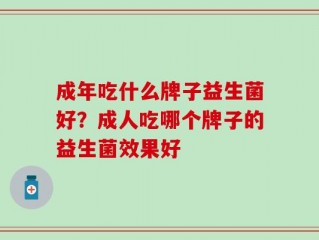 成年吃什么牌子益生菌好？成人吃哪个牌子的益生菌效果好