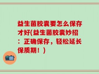 益生菌胶囊要怎么保存才好(益生菌胶囊妙招：正确保存，轻松延长保质期！)