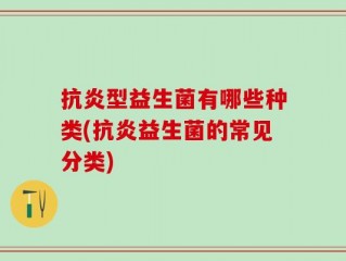 抗炎型益生菌有哪些种类(抗炎益生菌的常见分类)