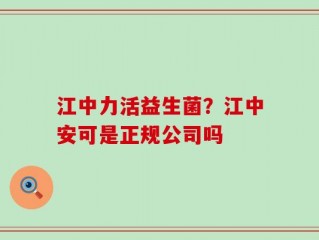 江中力活益生菌？江中安可是正规公司吗