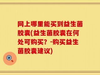 网上哪里能买到益生菌胶囊(益生菌胶囊在何处可购买？-购买益生菌胶囊建议)