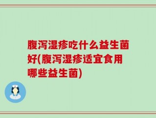 腹泻湿疹吃什么益生菌好(腹泻湿疹适宜食用哪些益生菌)