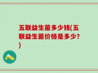 五联益生菌多少钱(五联益生菌价格是多少？)
