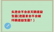 头孢会不会杀灭肠道益生菌(孢菌素会不会破坏肠道益生菌？)