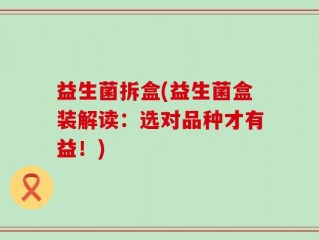 益生菌拆盒(益生菌盒装解读：选对品种才有益！)